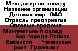 Менеджер по товару › Название организации ­ Детский мир, ОАО › Отрасль предприятия ­ Оптовые продажи › Минимальный оклад ­ 25 000 - Все города Работа » Вакансии   . Чеченская респ.,Грозный г.